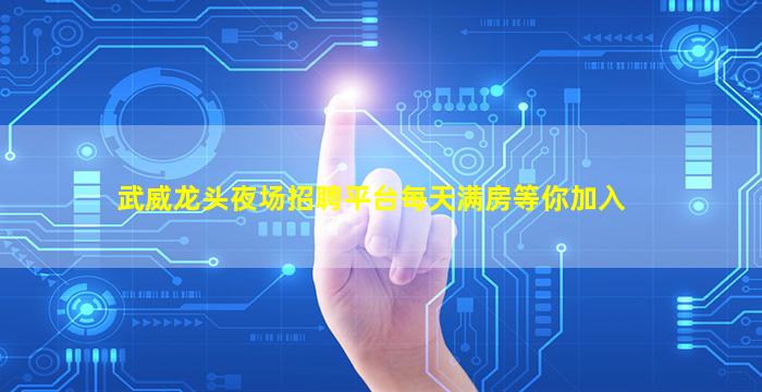 武威龙头夜场招聘平台每天满房等你加入